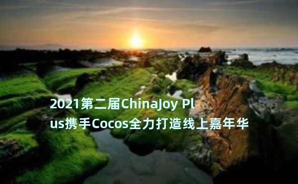 2021第二届ChinaJoy Plus携手Cocos全力打造线上嘉年华